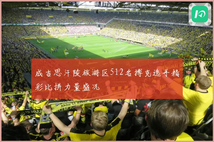 成吉思汗陵旅游区512名搏克选手精彩比拼力量盛况