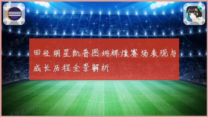 田径明星凯普图姆辉煌赛场表现与成长历程全景解析