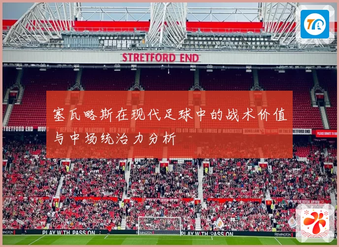 塞瓦略斯在现代足球中的战术价值与中场统治力分析