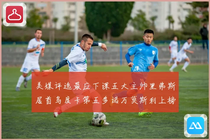 美媒评选最应下课五大主帅里弗斯居首乌度卡第五多诺万莫斯利上榜成长观察