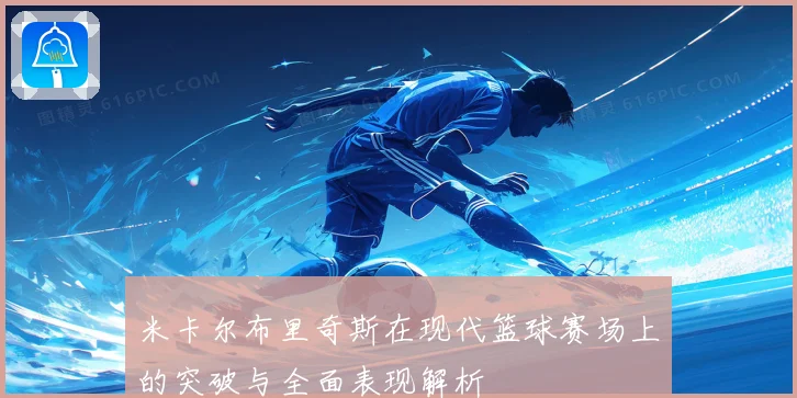米卡尔布里奇斯在现代篮球赛场上的突破与全面表现解析