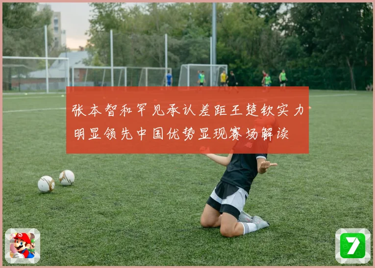 张本智和罕见承认差距王楚钦实力明显领先中国优势显现赛场解读
