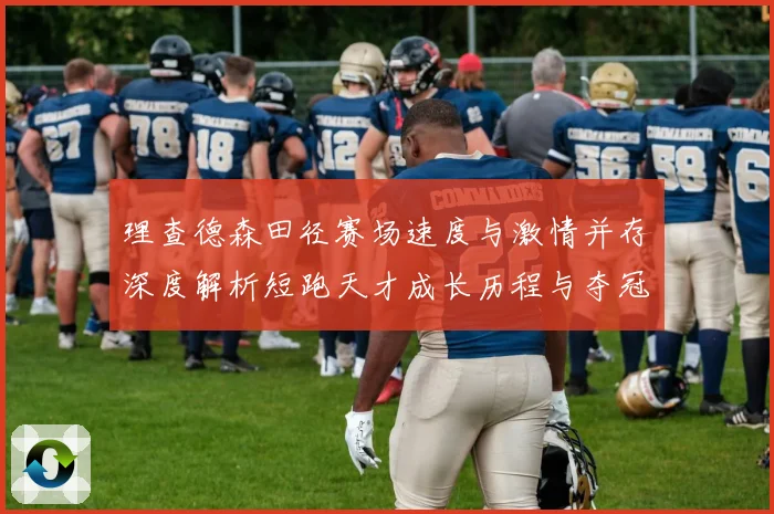 理查德森田径赛场速度与激情并存深度解析短跑天才成长历程与夺冠之路
