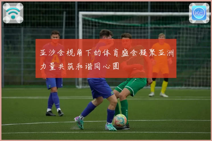 亚沙会视角下的体育盛会凝聚亚洲力量共筑和谐同心圆