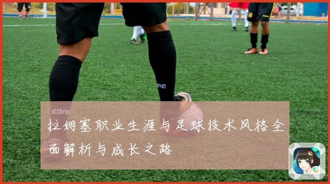 拉姆塞职业生涯与足球技术风格全面解析与成长之路