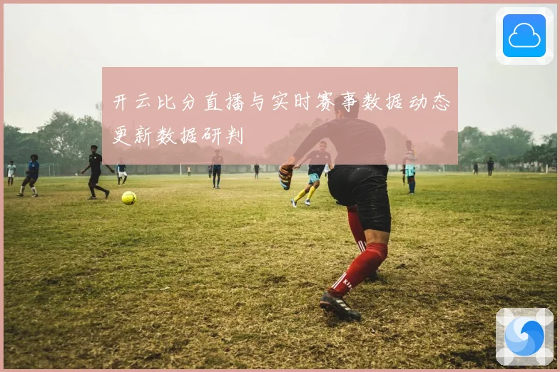 开云比分直播与实时赛事数据动态更新数据研判