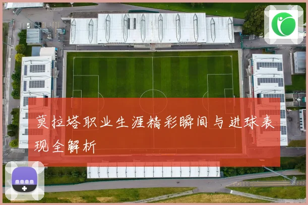 莫拉塔职业生涯精彩瞬间与进球表现全解析