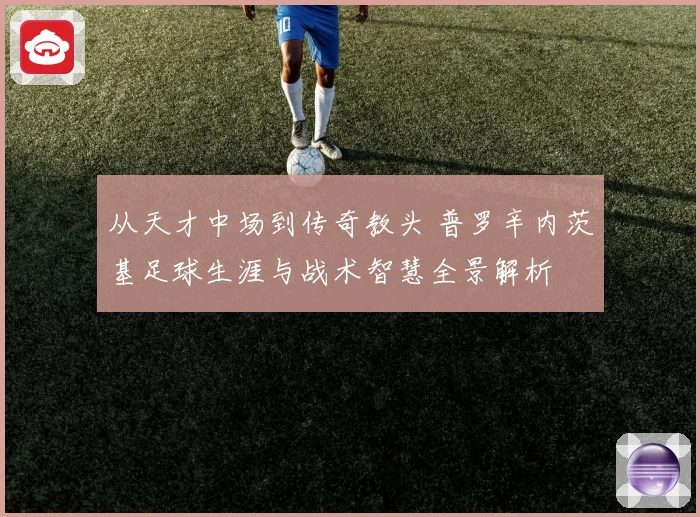 从天才中场到传奇教头 普罗辛内茨基足球生涯与战术智慧全景解析