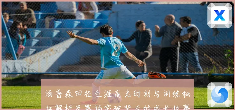 汤普森田径生涯高光时刻与训练秘诀解析及赛场突破背后的成长故事