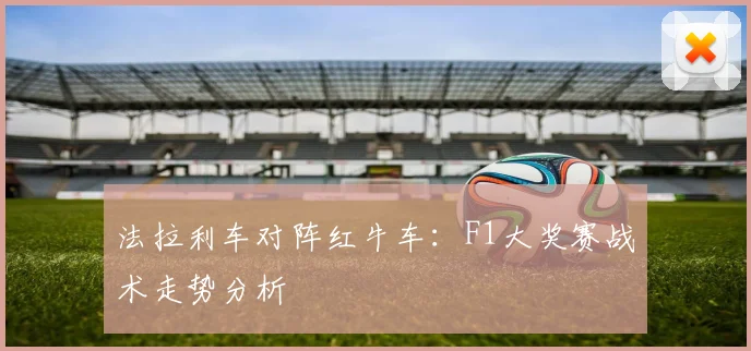 法拉利车对阵红牛车:F1大奖赛战术走势分析