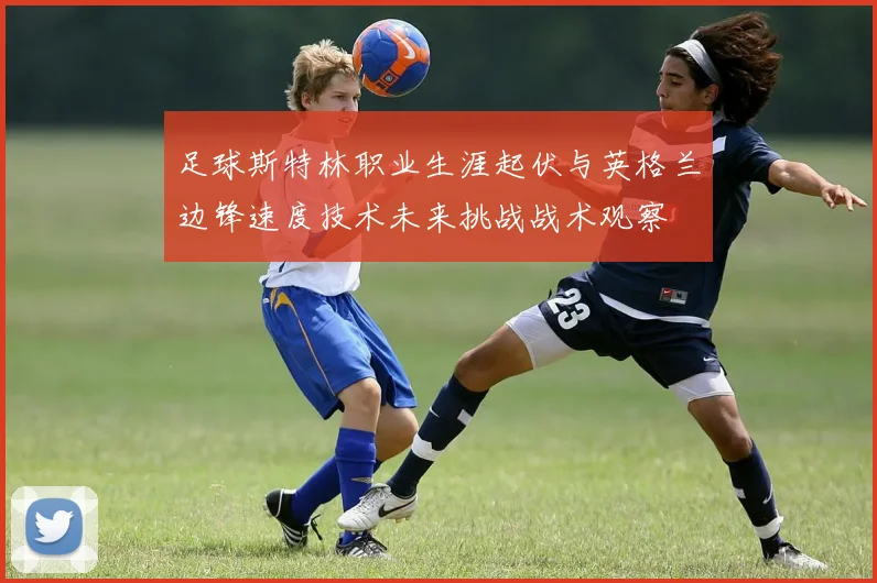 足球斯特林职业生涯起伏与英格兰边锋速度技术未来挑战战术观察