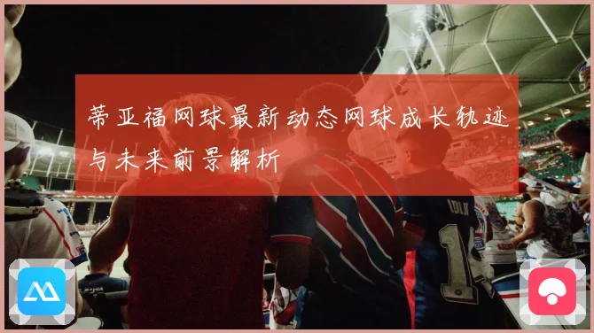 蒂亚福网球最新动态网球成长轨迹与未来前景解析