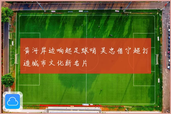 黄河岸边响起足球哨 吴忠借宁超打造城市文化新名片