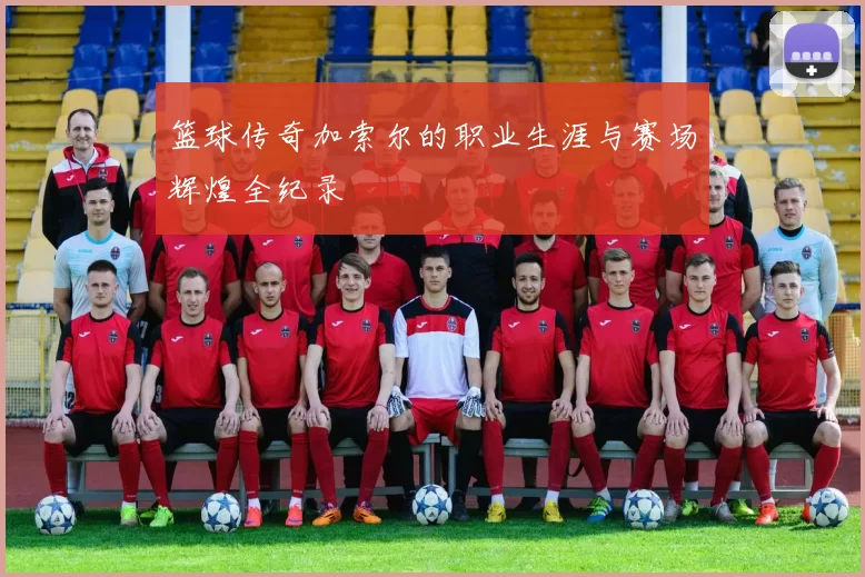 篮球传奇加索尔的职业生涯与赛场辉煌全纪录