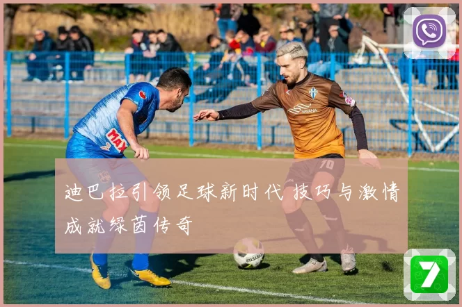 迪巴拉引领足球新时代 技巧与激情成就绿茵传奇