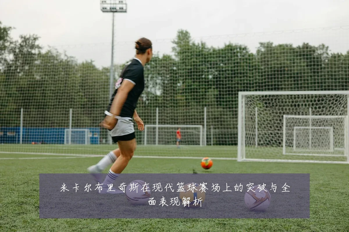 米卡尔布里奇斯在现代篮球赛场上的突破与全面表现解析