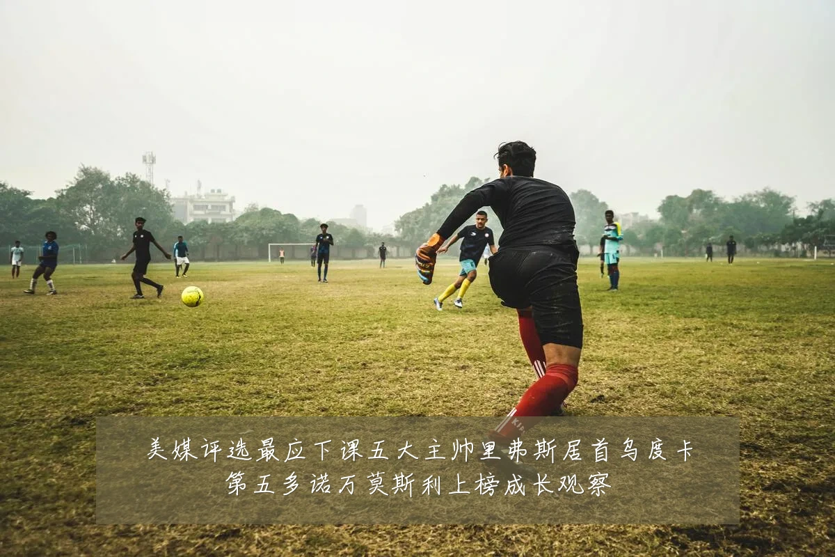 美媒评选最应下课五大主帅里弗斯居首乌度卡第五多诺万莫斯利上榜成长观察