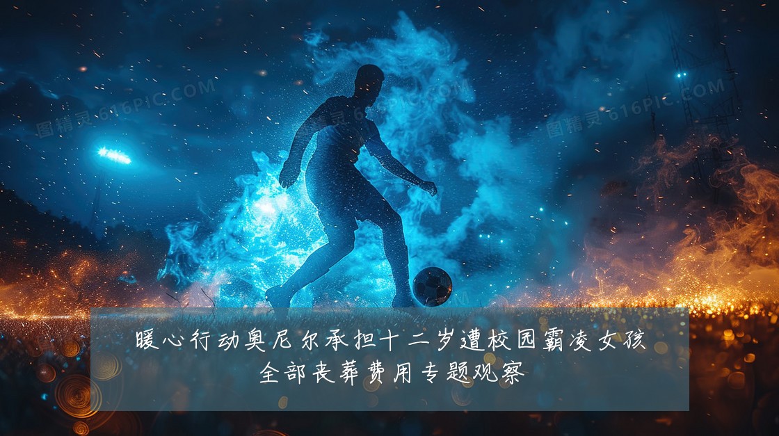 暖心行动奥尼尔承担十二岁遭校园霸凌女孩全部丧葬费用专题观察