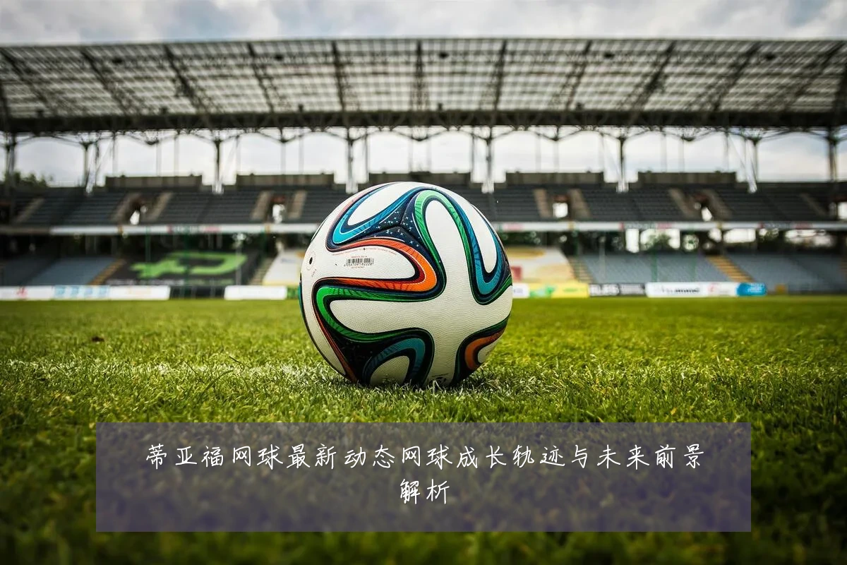 蒂亚福网球最新动态网球成长轨迹与未来前景解析
