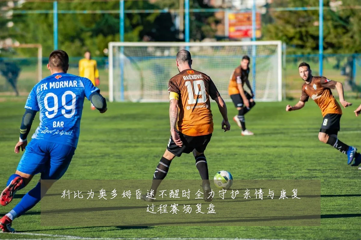 科比为奥多姆昏迷不醒时全力守护亲情与康复过程赛场复盘
