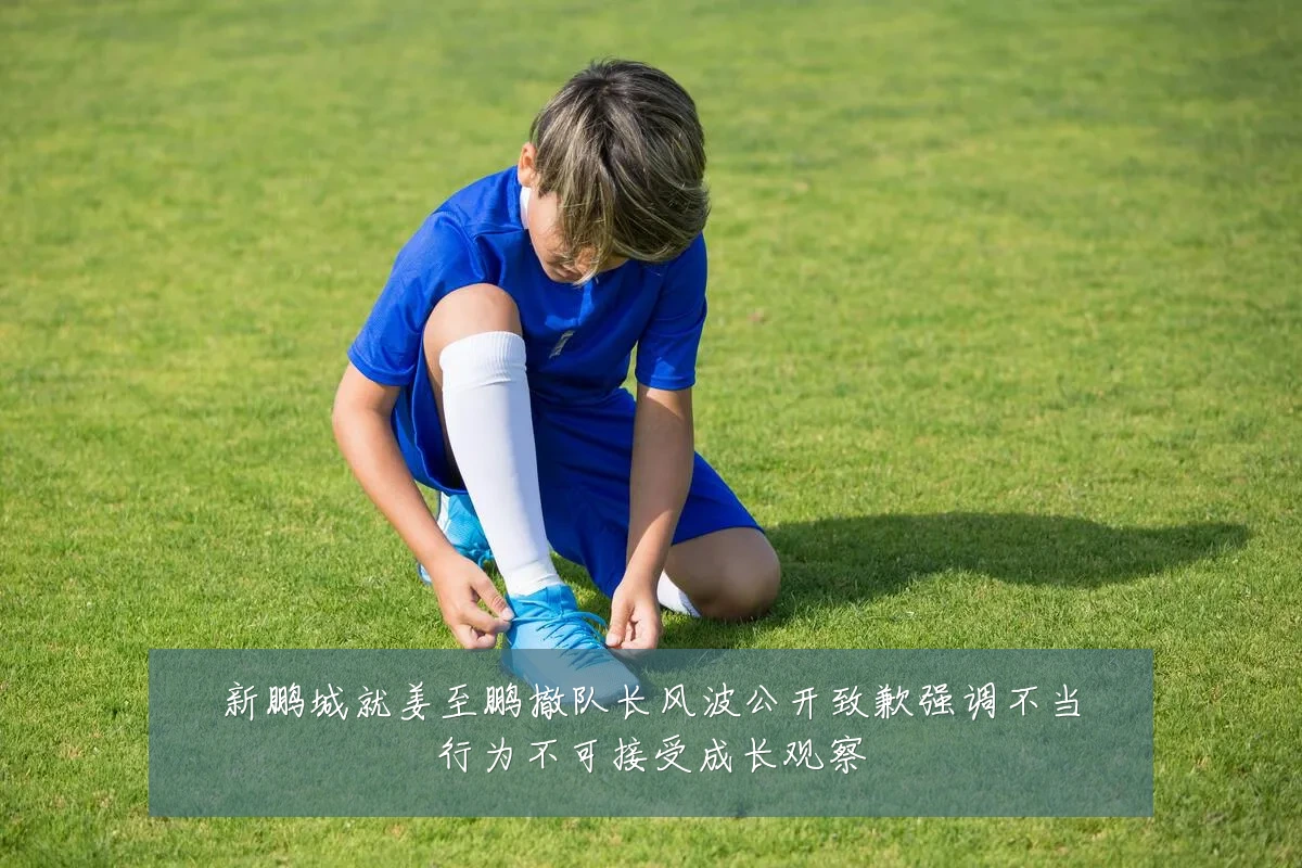 新鹏城就姜至鹏撤队长风波公开致歉强调不当行为不可接受成长观察